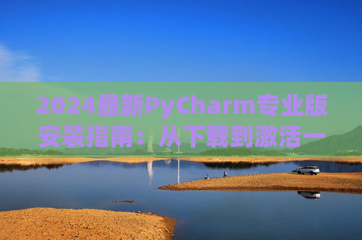 2024最新PyCharm专业版安装指南：从下载到激活一步到位